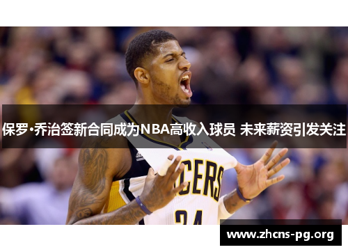 保罗·乔治签新合同成为NBA高收入球员 未来薪资引发关注