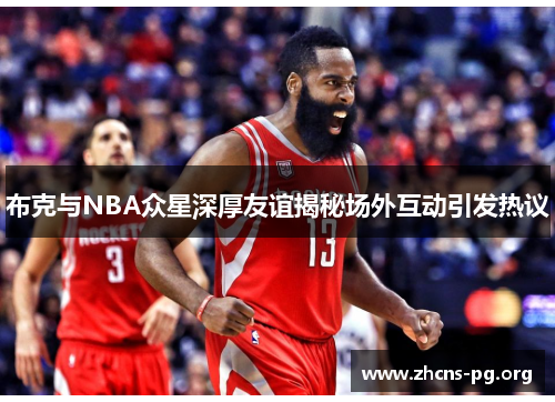 布克与NBA众星深厚友谊揭秘场外互动引发热议