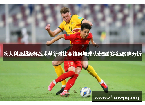 澳大利亚超级杯战术革新对比赛结果与球队表现的深远影响分析