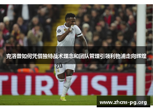 克洛普如何凭借独特战术理念和团队管理引领利物浦走向辉煌