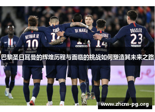 巴黎圣日耳曼的辉煌历程与面临的挑战如何塑造其未来之路