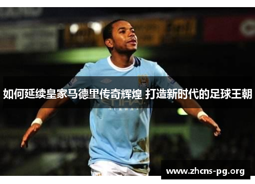 如何延续皇家马德里传奇辉煌 打造新时代的足球王朝