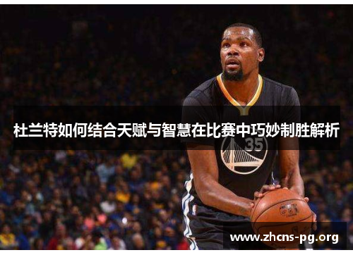 杜兰特如何结合天赋与智慧在比赛中巧妙制胜解析