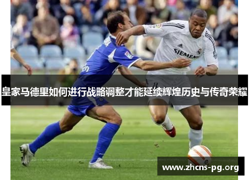 皇家马德里如何进行战略调整才能延续辉煌历史与传奇荣耀