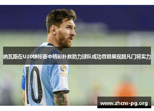 纳瓦斯在U20锦标赛中精彩扑救助力球队成功晋级展现超凡门将实力