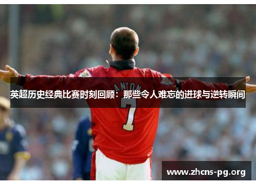 英超历史经典比赛时刻回顾：那些令人难忘的进球与逆转瞬间