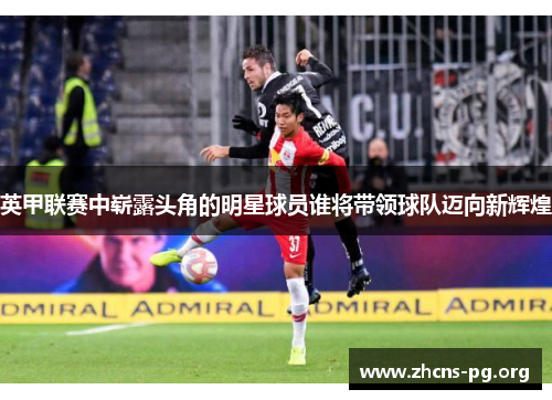 英甲联赛中崭露头角的明星球员谁将带领球队迈向新辉煌