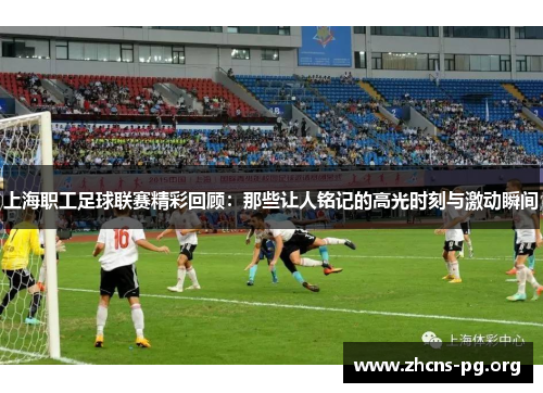 上海职工足球联赛精彩回顾：那些让人铭记的高光时刻与激动瞬间