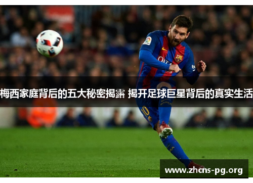 梅西家庭背后的五大秘密揭露 揭开足球巨星背后的真实生活