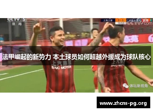 法甲崛起的新势力 本土球员如何超越外援成为球队核心