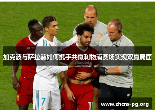 加克波与萨拉赫如何携手共赢利物浦赛场实现双赢局面