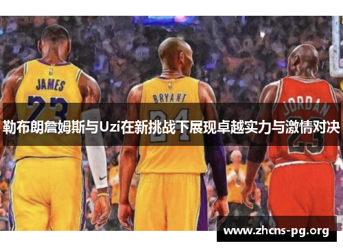 勒布朗詹姆斯与Uzi在新挑战下展现卓越实力与激情对决