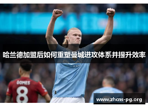 哈兰德加盟后如何重塑曼城进攻体系并提升效率