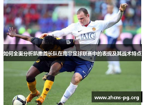 如何全面分析凯撒酋长队在南非足球联赛中的表现及其战术特点