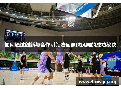 如何通过创新与合作引领法国篮球风潮的成功秘诀
