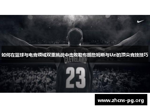 如何在篮球与电竞领域双重挑战中击败勒布朗詹姆斯与Uzi的顶尖竞技技巧