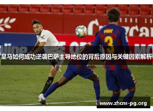 皇马如何成功逆袭巴萨主导地位的背后原因与关键因素解析