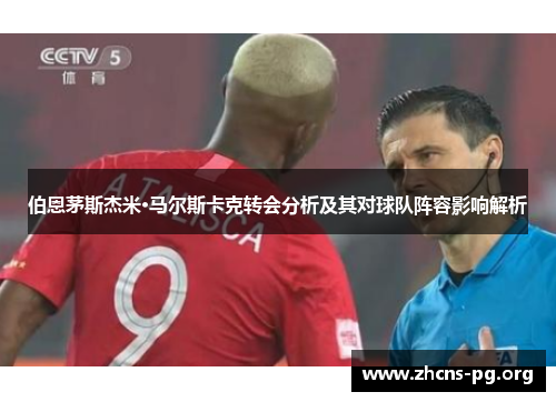 伯恩茅斯杰米·马尔斯卡克转会分析及其对球队阵容影响解析