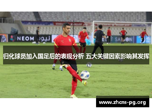 归化球员加入国足后的表现分析 五大关键因素影响其发挥