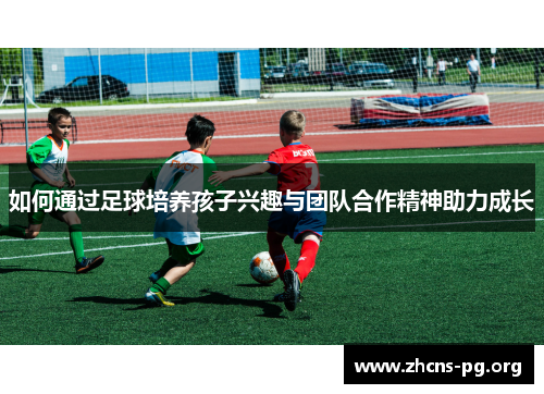 如何通过足球培养孩子兴趣与团队合作精神助力成长