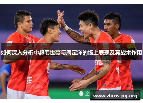 如何深入分析中超韦世豪与周定洋的场上表现及其战术作用