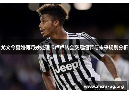 尤文今夏如何巧妙处理卡卢卢转会交易细节与未来规划分析