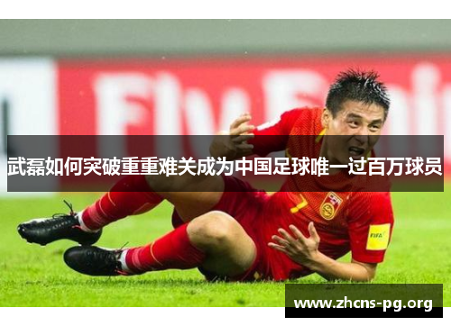 武磊如何突破重重难关成为中国足球唯一过百万球员