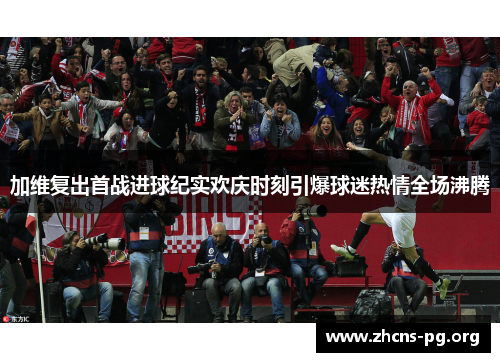 加维复出首战进球纪实欢庆时刻引爆球迷热情全场沸腾