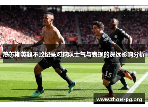 热苏斯英超不败纪录对球队士气与表现的深远影响分析