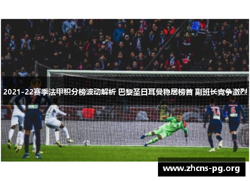 2021-22赛季法甲积分榜波动解析 巴黎圣日耳曼稳居榜首 副班长竞争激烈