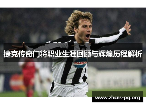 捷克传奇门将职业生涯回顾与辉煌历程解析