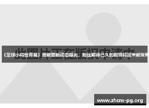 《足球小将世青篇》最新更新动态曝光，粉丝期待已久的剧情将迎来新发展