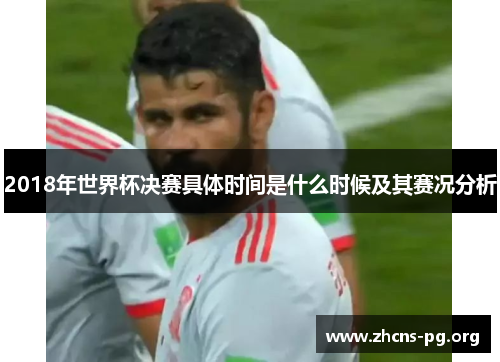 2018年世界杯决赛具体时间是什么时候及其赛况分析