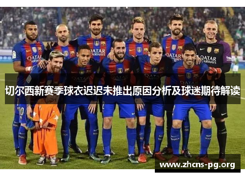 切尔西新赛季球衣迟迟未推出原因分析及球迷期待解读