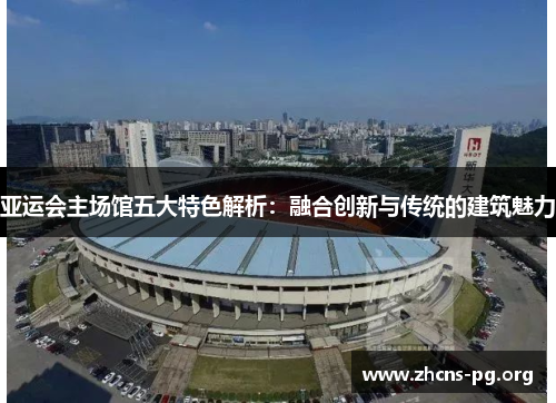 亚运会主场馆五大特色解析：融合创新与传统的建筑魅力