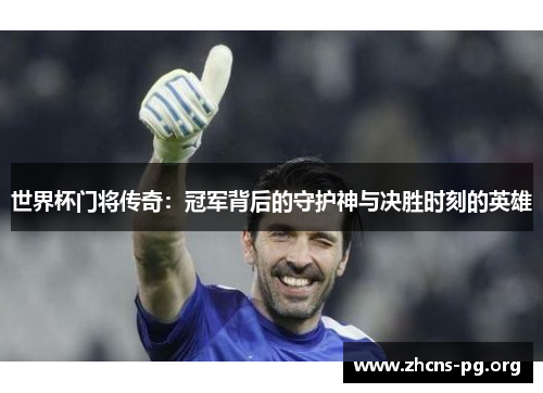 世界杯门将传奇：冠军背后的守护神与决胜时刻的英雄