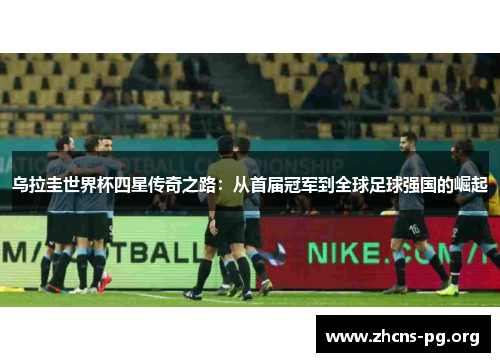 乌拉圭世界杯四星传奇之路：从首届冠军到全球足球强国的崛起