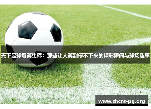 天下足球爆笑集锦：那些让人笑到停不下来的精彩瞬间与球场趣事