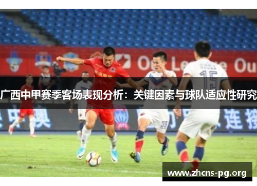 广西中甲赛季客场表现分析：关键因素与球队适应性研究