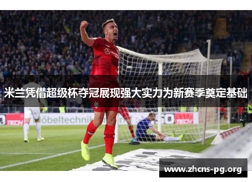 米兰凭借超级杯夺冠展现强大实力为新赛季奠定基础