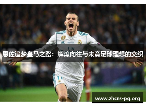 恩佐追梦皇马之路：辉煌向往与未竟足球理想的交织