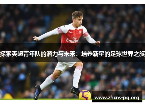 探索英超青年队的潜力与未来：培养新星的足球世界之旅