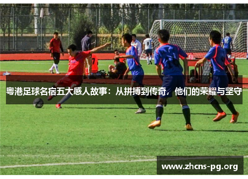 粤港足球名宿五大感人故事：从拼搏到传奇，他们的荣耀与坚守