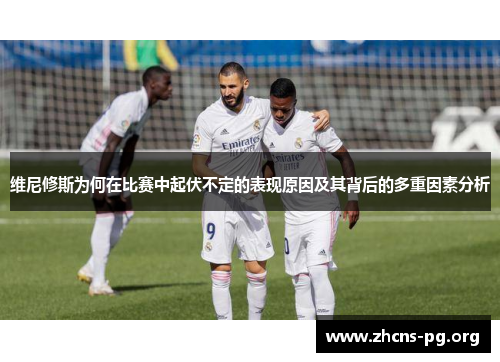 维尼修斯为何在比赛中起伏不定的表现原因及其背后的多重因素分析