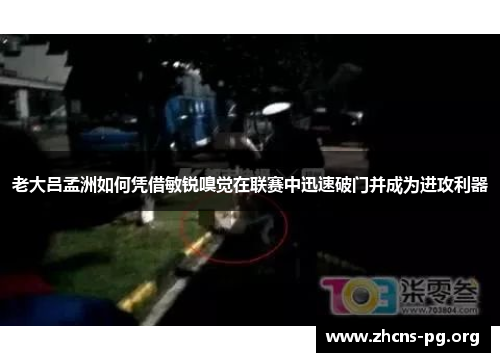 老大吕孟洲如何凭借敏锐嗅觉在联赛中迅速破门并成为进攻利器