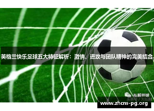 英格兰快乐足球五大特征解析：激情、进攻与团队精神的完美结合