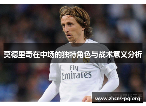 莫德里奇在中场的独特角色与战术意义分析