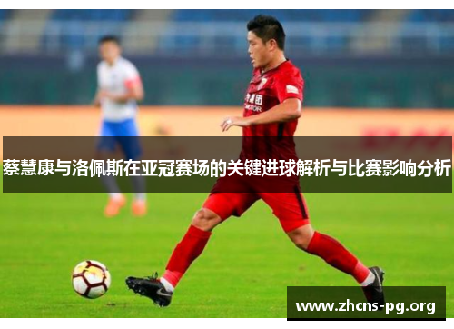 蔡慧康与洛佩斯在亚冠赛场的关键进球解析与比赛影响分析