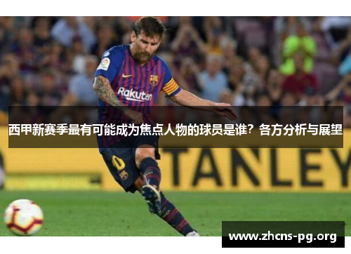 西甲新赛季最有可能成为焦点人物的球员是谁？各方分析与展望