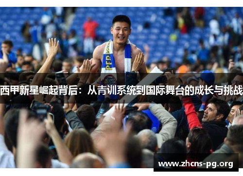 西甲新星崛起背后：从青训系统到国际舞台的成长与挑战